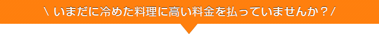いまだに冷めた料理に高いお金を払っていませんか？