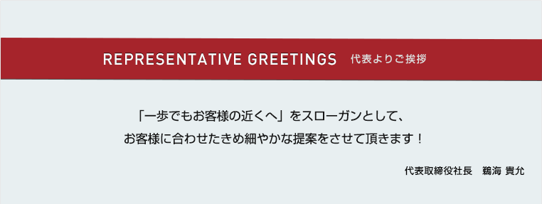 代表よりご挨拶「一歩でもお客様の近くへ」をスローガンとして、お客様に合わせたきめ細やかな提案をさせて頂きます!
